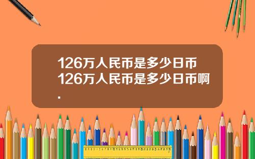 126万人民币是多少日币126万人民币是多少日币啊.