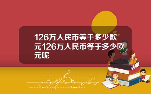 126万人民币等于多少欧元126万人民币等于多少欧元呢
