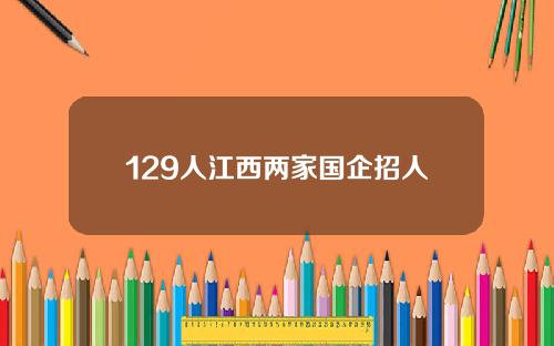 129人江西两家国企招人