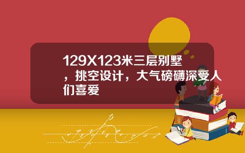 129X123米三层别墅，挑空设计，大气磅礴深受人们喜爱