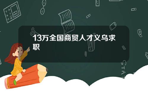 13万全国商贸人才义乌求职