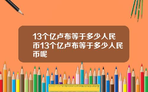13个亿卢布等于多少人民币13个亿卢布等于多少人民币呢