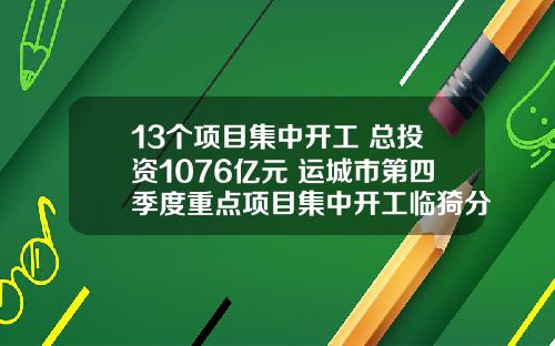 13个项目集中开工 总投资1076亿元 运城市第四季度重点项目集中开工临猗分会场开工仪式举行