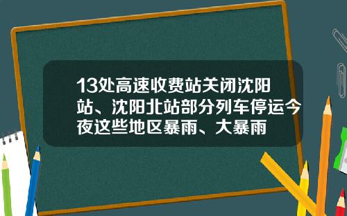 13处高速收费站关闭沈阳站、沈阳北站部分列车停运今夜这些地区暴雨、大暴雨
