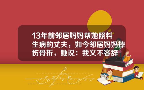 13年前邻居妈妈帮她照料生病的丈夫，如今邻居妈妈摔伤骨折，她说：我义不容辞