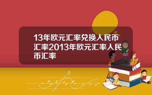 13年欧元汇率兑换人民币汇率2013年欧元汇率人民币汇率