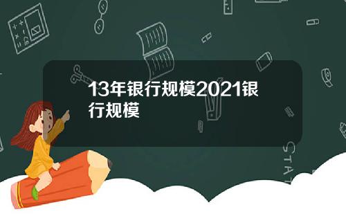 13年银行规模2021银行规模