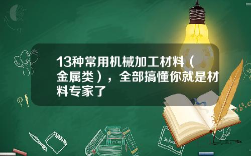 13种常用机械加工材料（金属类），全部搞懂你就是材料专家了
