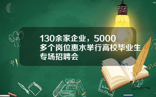 130余家企业，5000多个岗位惠水举行高校毕业生专场招聘会