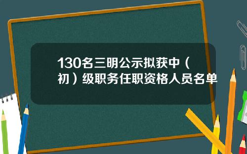 130名三明公示拟获中（初）级职务任职资格人员名单