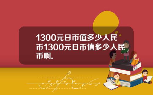 1300元日币值多少人民币1300元日币值多少人民币啊.