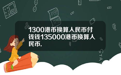1300港币换算人民币付钱钱135000港币换算人民币.