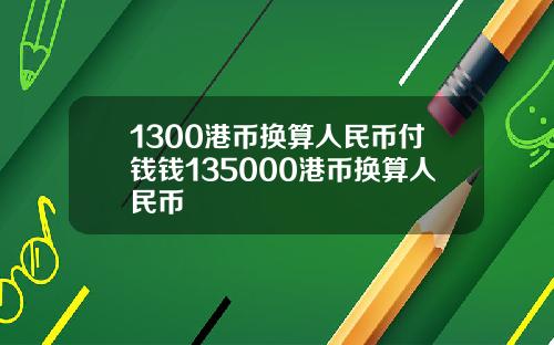 1300港币换算人民币付钱钱135000港币换算人民币