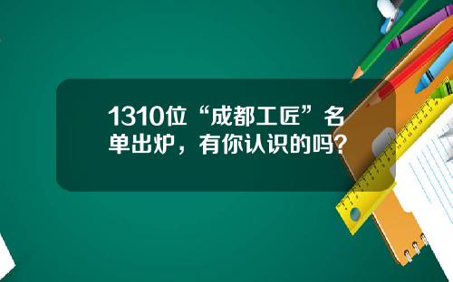 1310位“成都工匠”名单出炉，有你认识的吗？