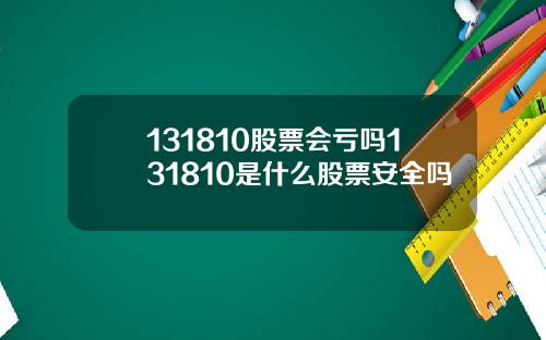 131810股票会亏吗131810是什么股票安全吗