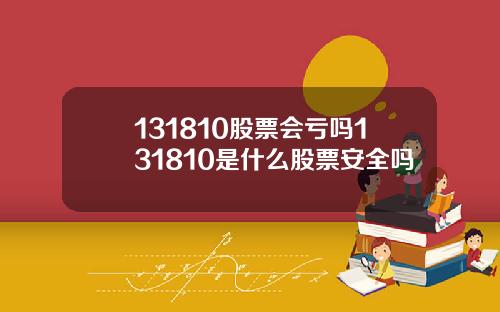131810股票会亏吗131810是什么股票安全吗