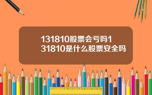 131810股票会亏吗131810是什么股票安全吗