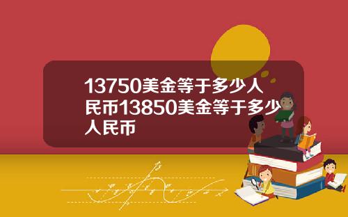 13750美金等于多少人民币13850美金等于多少人民币