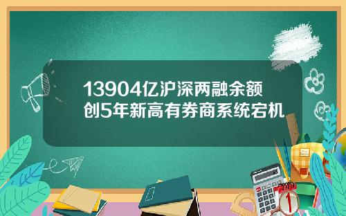 13904亿沪深两融余额创5年新高有券商系统宕机