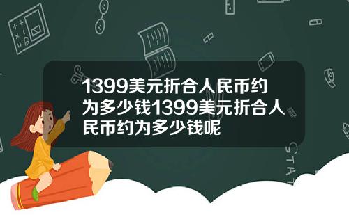 1399美元折合人民币约为多少钱1399美元折合人民币约为多少钱呢