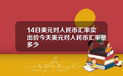 14日美元对人民币汇率卖出价今天美元对人民币汇率是多少