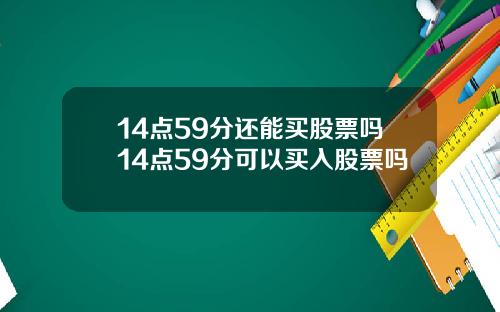 14点59分还能买股票吗14点59分可以买入股票吗