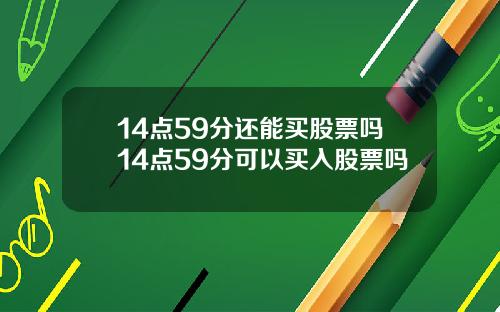 14点59分还能买股票吗14点59分可以买入股票吗