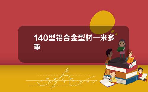 140型铝合金型材一米多重