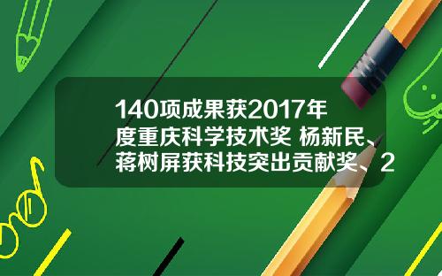 140项成果获2017年度重庆科学技术奖 杨新民、蒋树屏获科技突出贡献奖、2个单位获企业技术创新奖