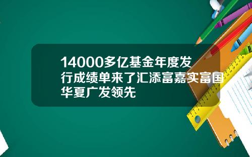 14000多亿基金年度发行成绩单来了汇添富嘉实富国华夏广发领先