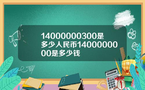 14000000300是多少人民币1400000000是多少钱
