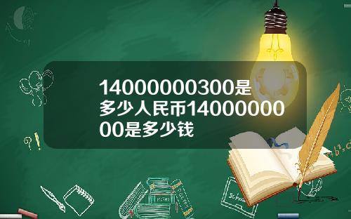 14000000300是多少人民币1400000000是多少钱