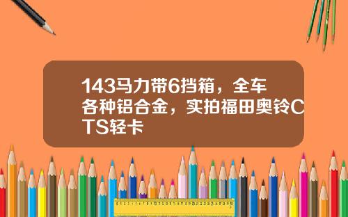 143马力带6挡箱，全车各种铝合金，实拍福田奥铃CTS轻卡