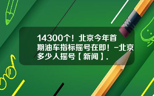 14300个！北京今年首期油车指标摇号在即！-北京多少人摇号【新闻】.