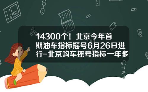 14300个！北京今年首期油车指标摇号6月26日进行-北京购车摇号指标一年多少个【新闻】.