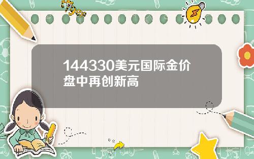 144330美元国际金价盘中再创新高