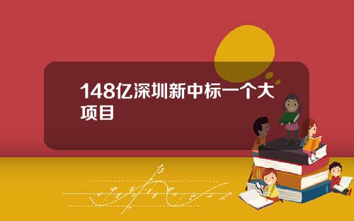 148亿深圳新中标一个大项目