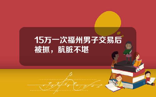 15万一次福州男子交易后被抓，肮脏不堪