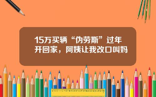 15万买辆“伪劳斯”过年开回家，阿姨让我改口叫妈