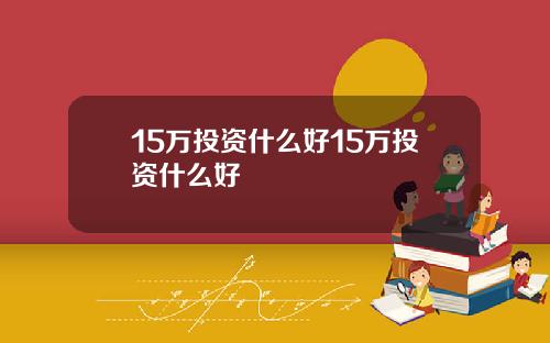 15万投资什么好15万投资什么好