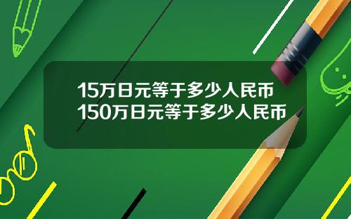 15万日元等于多少人民币150万日元等于多少人民币