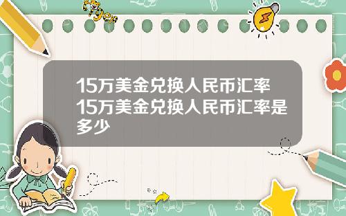 15万美金兑换人民币汇率15万美金兑换人民币汇率是多少