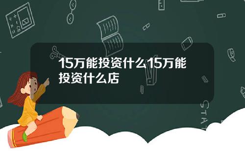 15万能投资什么15万能投资什么店