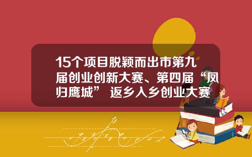 15个项目脱颖而出市第九届创业创新大赛、第四届“凤归鹰城” 返乡入乡创业大赛圆满结束