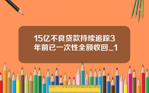 15亿不良贷款持续追踪3年前已一次性全额收回_1