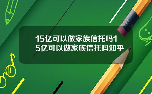 15亿可以做家族信托吗15亿可以做家族信托吗知乎