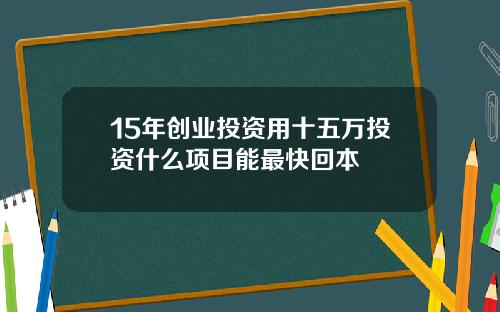 15年创业投资用十五万投资什么项目能最快回本