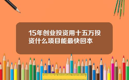 15年创业投资用十五万投资什么项目能最快回本