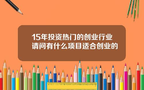 15年投资热门的创业行业请问有什么项目适合创业的