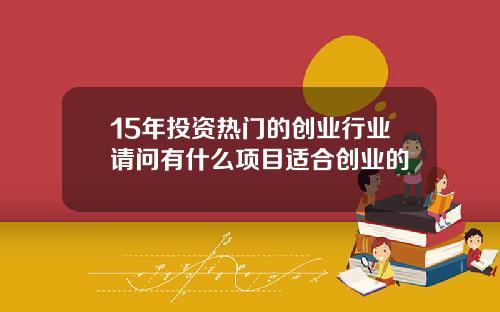 15年投资热门的创业行业请问有什么项目适合创业的